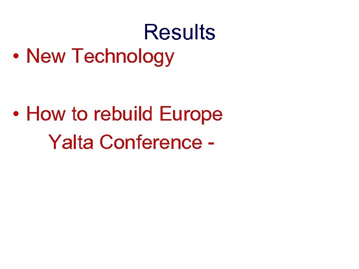 Results • New Technology • How to rebuild Europe Yalta Conference - 