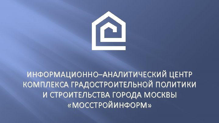ИНФОРМАЦИОННО–АНАЛИТИЧЕСКИЙ ЦЕНТР КОМПЛЕКСА ГРАДОСТРОИТЕЛЬНОЙ ПОЛИТИКИ И СТРОИТЕЛЬСТВА ГОРОДА МОСКВЫ «МОССТРОЙИНФОРМ» 