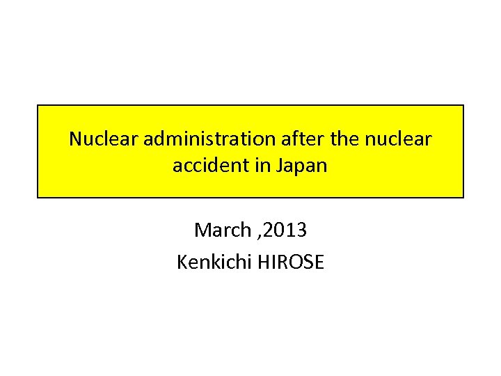 Nuclear administration after the nuclear accident in Japan March , 2013 Kenkichi HIROSE 