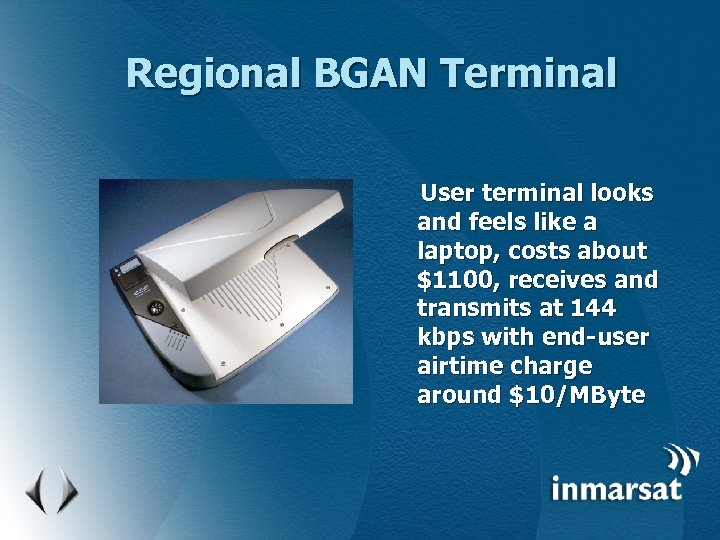 Regional BGAN Terminal User terminal looks and feels like a laptop, costs about $1100,