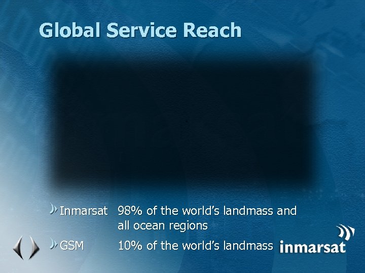 Global Service Reach Inmarsat 98% of the world’s landmass and all ocean regions GSM