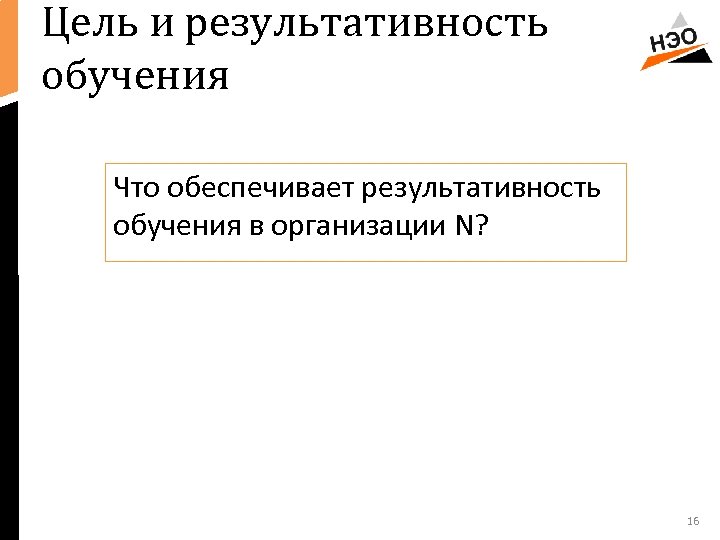 Цель и результативность обучения Что обеспечивает результативность обучения в организации N? 16 