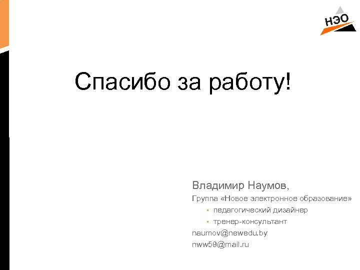 Спасибо за работу! Владимир Наумов, Группа «Новое электронное образование» • педагогический дизайнер • тренер-консультант