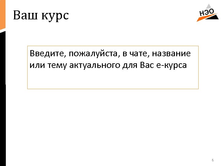 Ваш курс Введите, пожалуйста, в чате, название или тему актуального для Вас е-курса 6