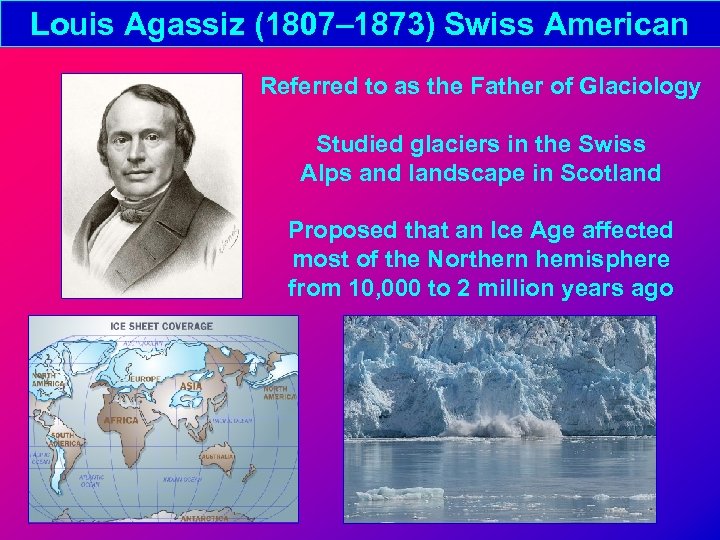 Louis Agassiz (1807– 1873) Swiss American Referred to as the Father of Glaciology Studied