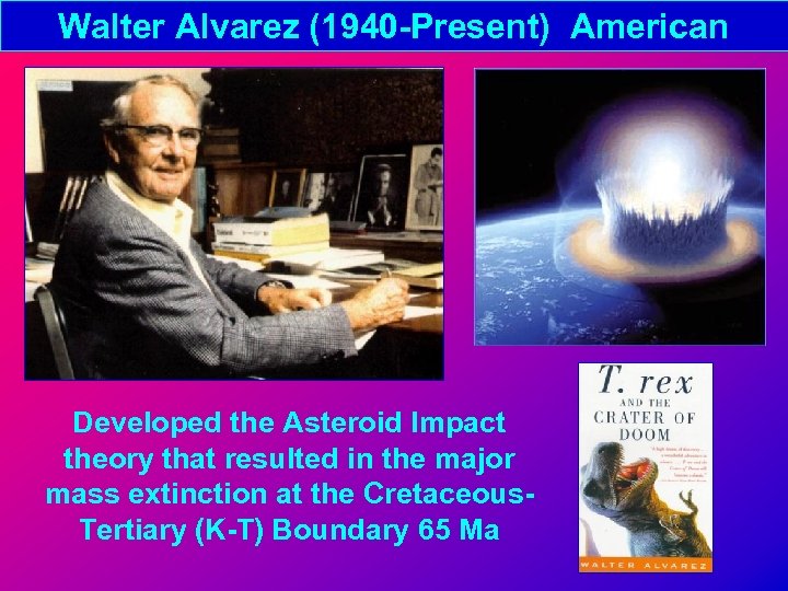 Walter Alvarez (1940 -Present) American Developed the Asteroid Impact theory that resulted in the