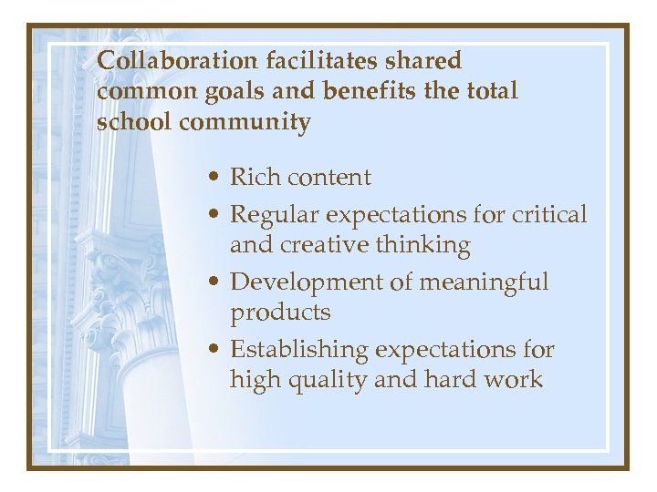 Collaboration facilitates shared common goals and benefits the total school community • Rich content