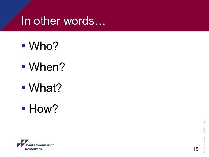 In other words… § Who? § When? § What? 45 © Joint Commission Resources