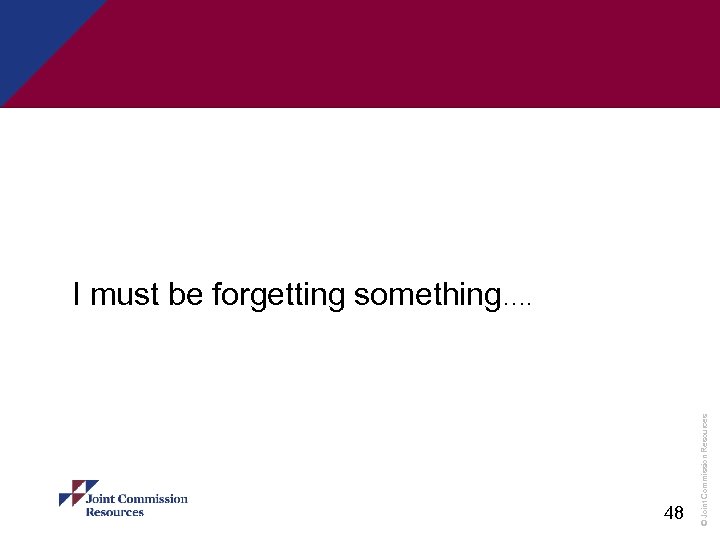 48 © Joint Commission Resources I must be forgetting something…. 