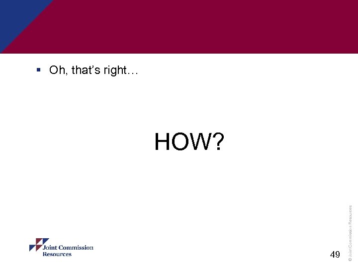§ Oh, that’s right… 49 © Joint Commission Resources HOW? 