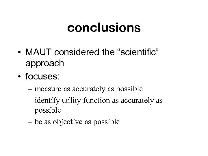 conclusions • MAUT considered the “scientific” approach • focuses: – measure as accurately as