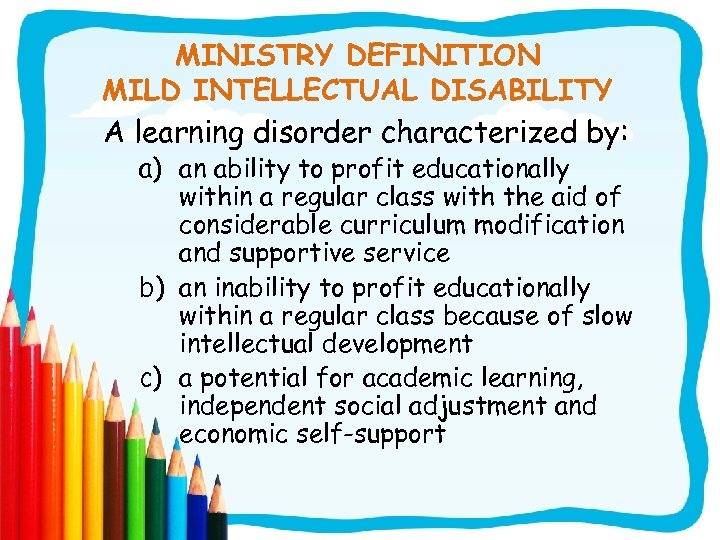 MINISTRY DEFINITION MILD INTELLECTUAL DISABILITY A learning disorder characterized by: a) an ability to