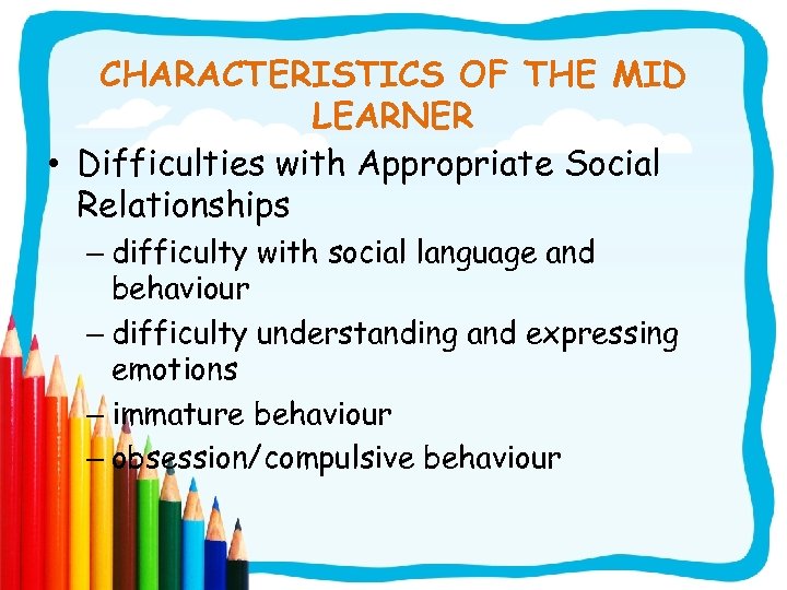 CHARACTERISTICS OF THE MID LEARNER • Difficulties with Appropriate Social Relationships – difficulty with