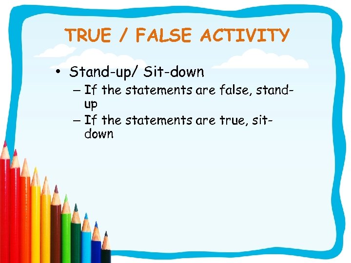 TRUE / FALSE ACTIVITY • Stand-up/ Sit-down – If the statements are false, standup