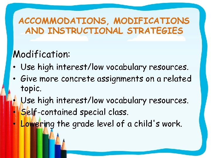 ACCOMMODATIONS, MODIFICATIONS AND INSTRUCTIONAL STRATEGIES Modification: • Use high interest/low vocabulary resources. • Give