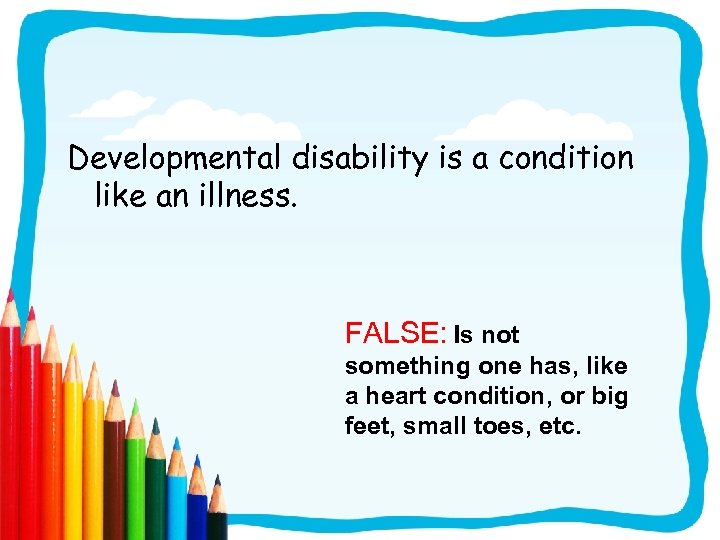 Developmental disability is a condition like an illness. FALSE: Is not something one has,