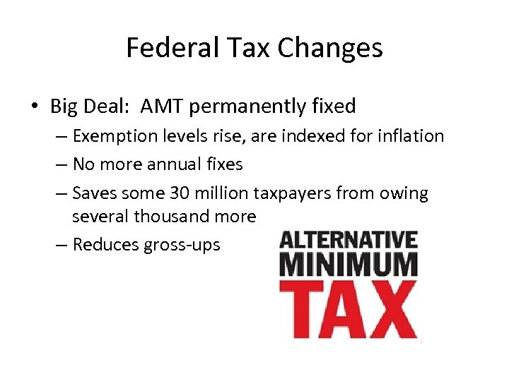 Federal Tax Changes • Big Deal: AMT permanently fixed – Exemption levels rise, are