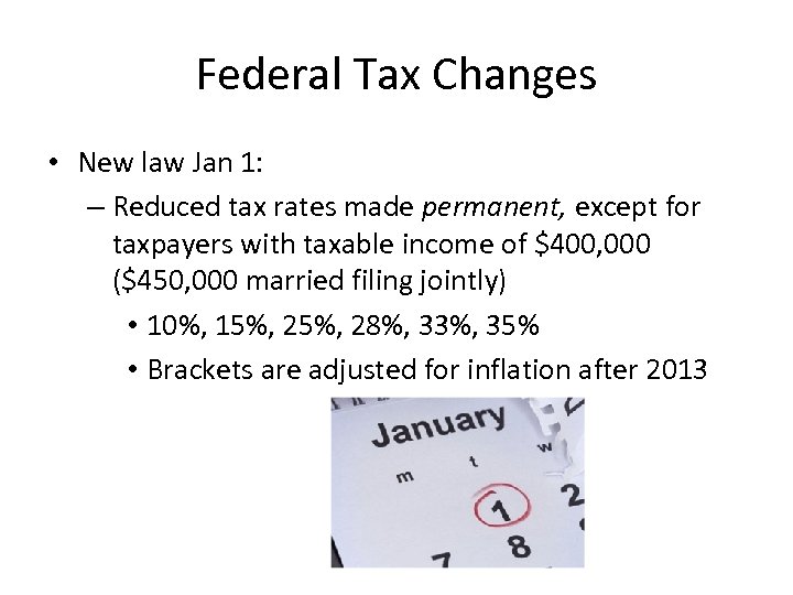 Federal Tax Changes • New law Jan 1: – Reduced tax rates made permanent,