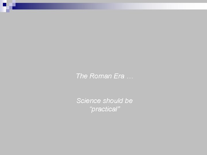 The Roman Era … Science should be “practical” 