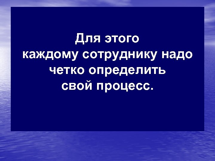 Для этого каждому сотруднику надо четко определить свой процесс. 