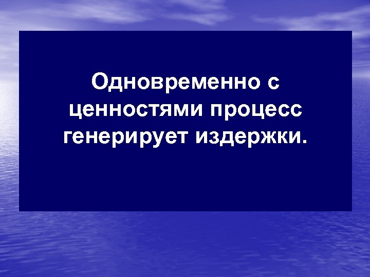 Одновременно с ценностями процесс генерирует издержки. 