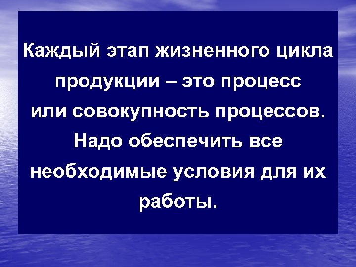 Каждый этап жизненного цикла продукции – это процесс или совокупность процессов. Надо обеспечить все