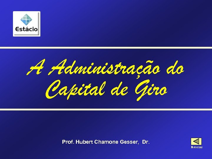 A Administração do Capital de Giro Prof. Hubert Chamone Gesser, Dr. Retornar 