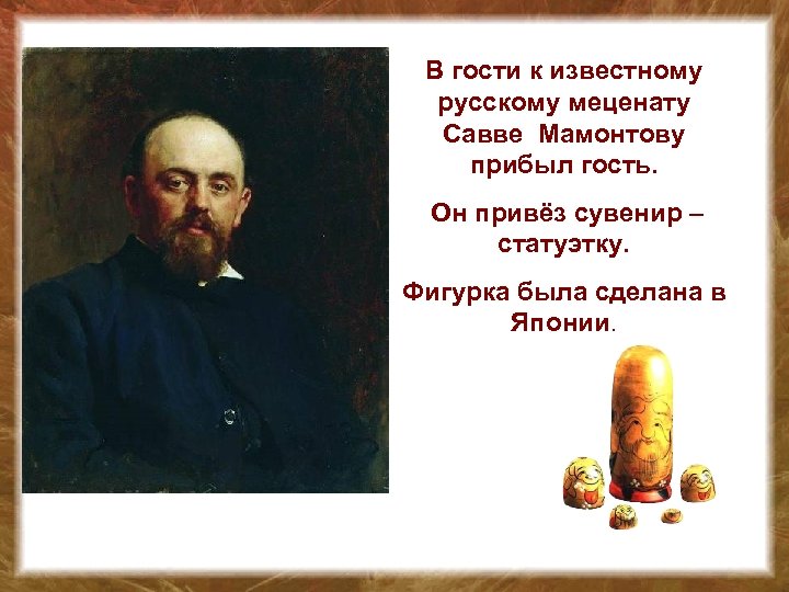 В гости к известному русскому меценату Савве Мамонтову прибыл гость. Он привёз сувенир –