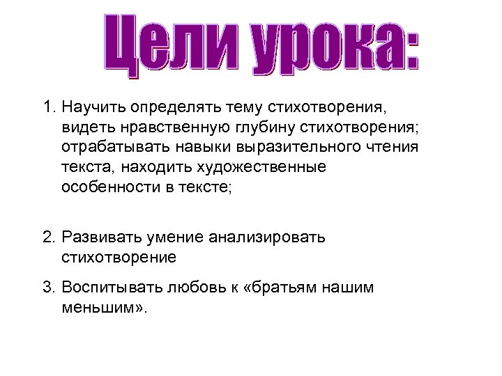 1. Научить определять тему стихотворения, видеть нравственную глубину стихотворения; отрабатывать навыки выразительного чтения текста,