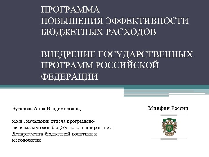 ПРОГРАММА ПОВЫШЕНИЯ ЭФФЕКТИВНОСТИ БЮДЖЕТНЫХ РАСХОДОВ ВНЕДРЕНИЕ ГОСУДАРСТВЕННЫХ ПРОГРАММ РОССИЙСКОЙ ФЕДЕРАЦИИ Бусарова Анна Владимировна, к.