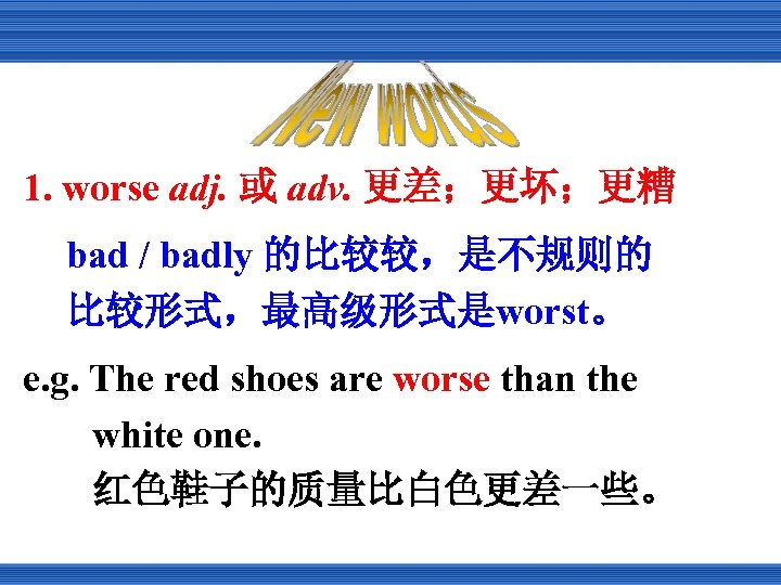 1. worse adj. 或 adv. 更差；更坏；更糟 bad / badly 的比较较，是不规则的 比较形式，最高级形式是worst。 e. g. The