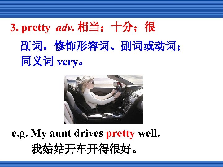 3. pretty adv. 相当；十分；很 副词，修饰形容词、副词或动词； 同义词 very。 e. g. My aunt drives pretty well.
