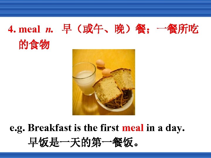 4. meal n. 早（或午、晚）餐；一餐所吃 的食物 e. g. Breakfast is the first meal in a
