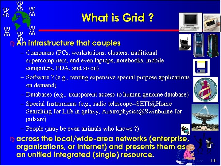 What is Grid ? c An infrastructure that couples – Computers (PCs, workstations, clusters,
