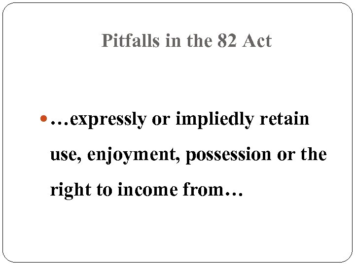 Pitfalls in the 82 Act …expressly or impliedly retain use, enjoyment, possession or the