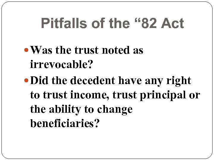 Pitfalls of the “ 82 Act Was the trust noted as irrevocable? Did the