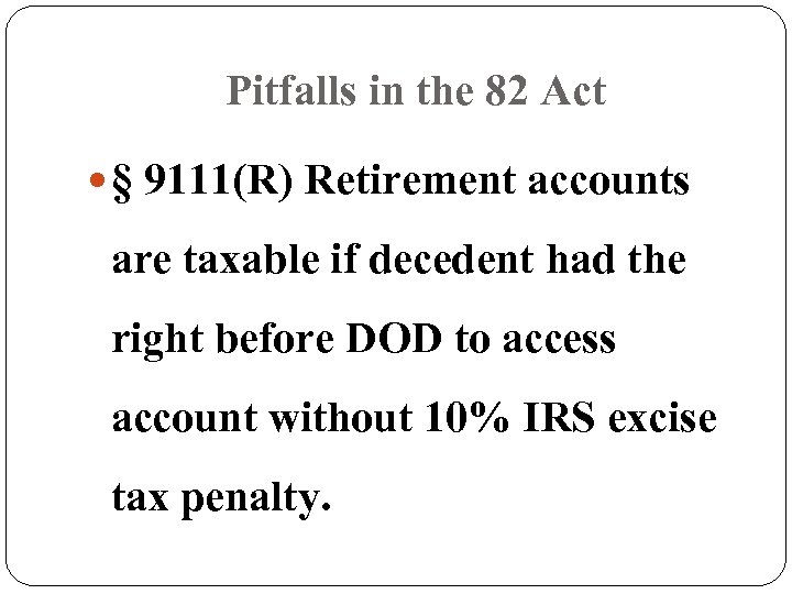 Pitfalls in the 82 Act § 9111(R) Retirement accounts are taxable if decedent had
