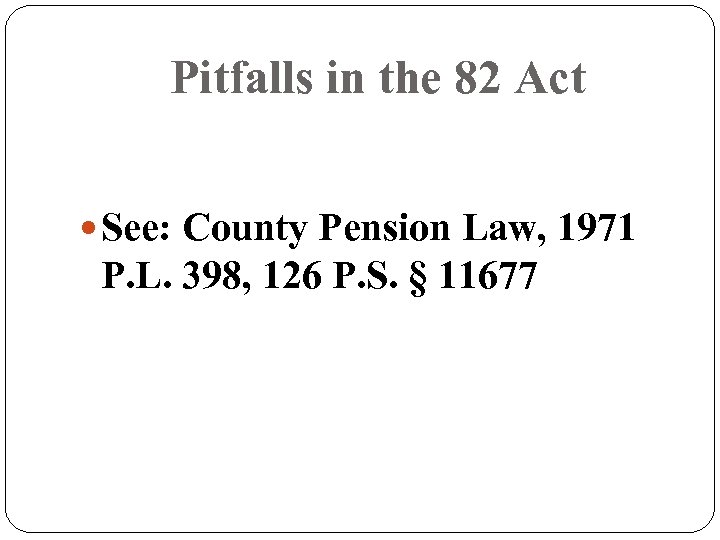 Pitfalls in the 82 Act See: County Pension Law, 1971 P. L. 398, 126