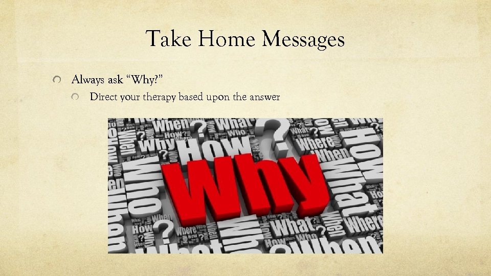 Take Home Messages Always ask “Why? ” Direct your therapy based upon the answer