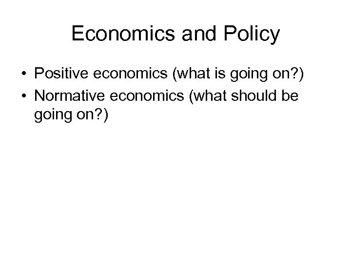 Economics and Policy • Positive economics (what is going on? ) • Normative economics