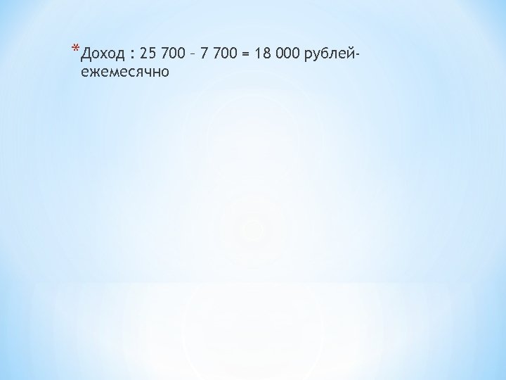 *Доход : 25 700 – 7 700 = 18 000 рублейежемесячно 