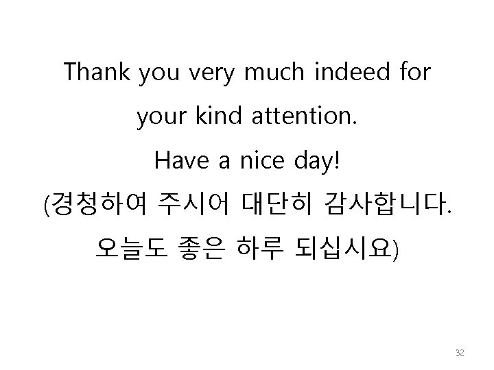 Thank you very much indeed for your kind attention. Have a nice day! (경청하여