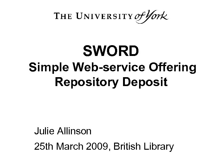 SWORD Simple Web-service Offering Repository Deposit Julie Allinson 25 th March 2009, British Library