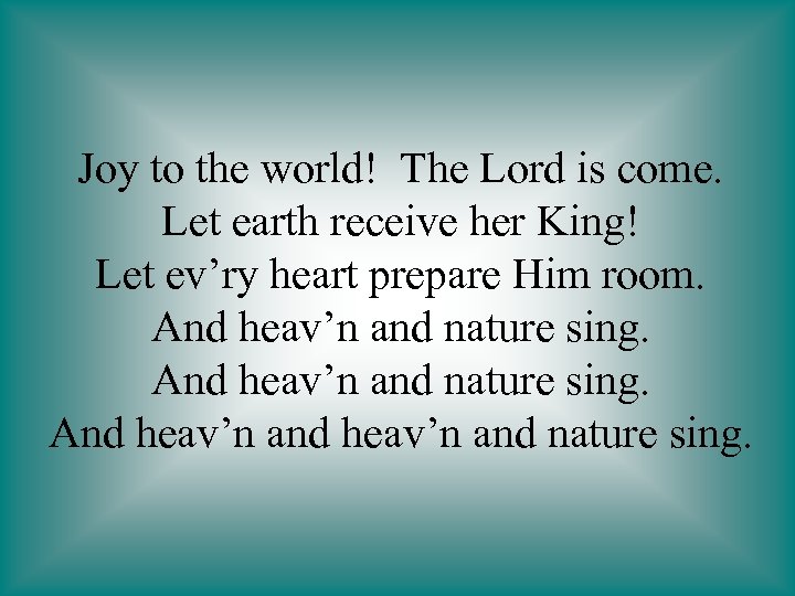 Joy to the world! The Lord is come. Let earth receive her King! Let