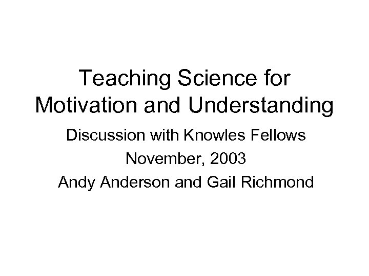 Teaching Science for Motivation and Understanding Discussion with Knowles Fellows November, 2003 Andy Anderson