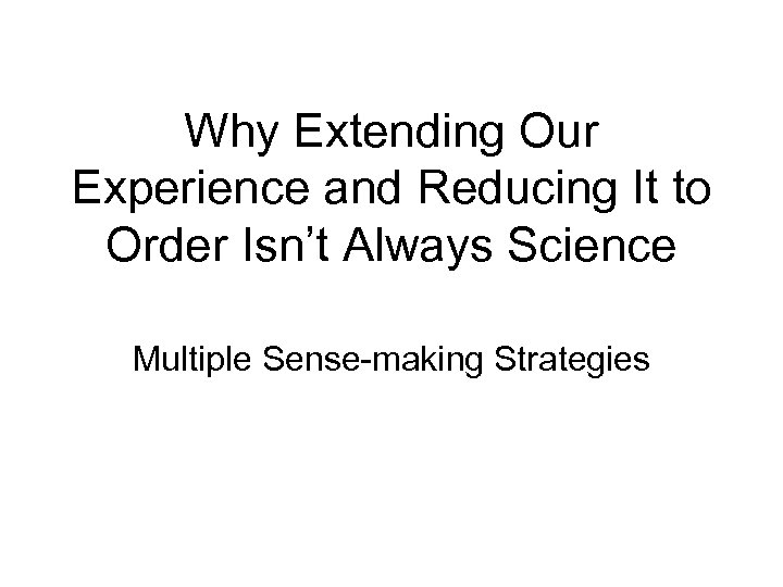 Why Extending Our Experience and Reducing It to Order Isn’t Always Science Multiple Sense-making