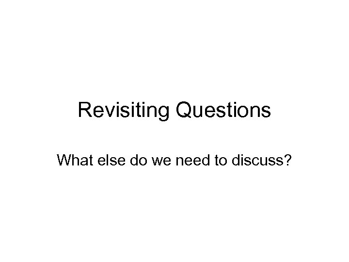 Revisiting Questions What else do we need to discuss? 