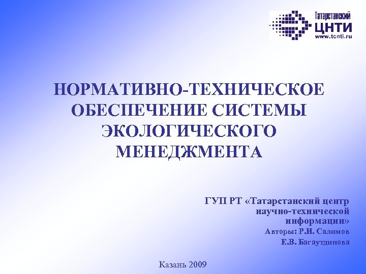 НОРМАТИВНО-ТЕХНИЧЕСКОЕ ОБЕСПЕЧЕНИЕ СИСТЕМЫ ЭКОЛОГИЧЕСКОГО МЕНЕДЖМЕНТА ГУП РТ «Татарстанский центр научно-технической информации» Авторы: Р. И.