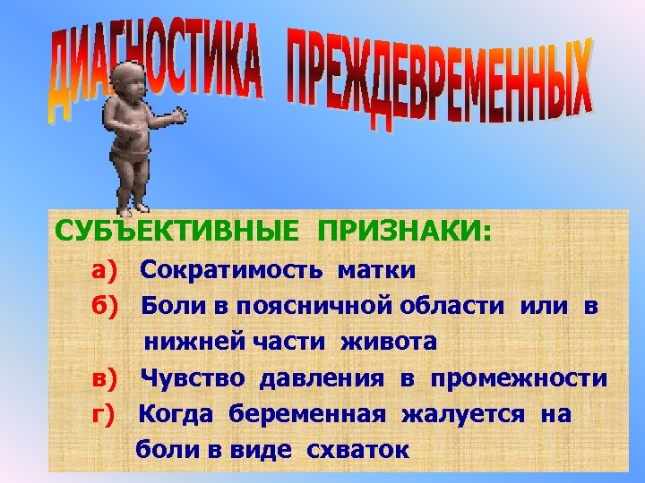 СУБЪЕКТИВНЫЕ ПРИЗНАКИ: а) Сократимость матки б) Боли в поясничной области или в нижней части