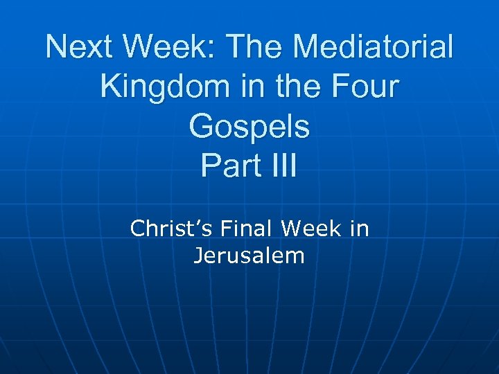 Next Week: The Mediatorial Kingdom in the Four Gospels Part III Christ’s Final Week